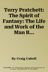 Terry Pratchett: The Spirit of Fantasy: The Life and Work of the Man Behind the Magic