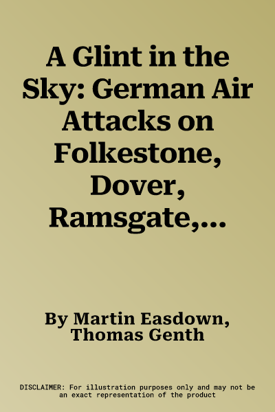 A Glint in the Sky: German Air Attacks on Folkestone, Dover, Ramsgate, Margate and Sheerness During the First World War