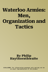 Waterloo Armies: Men, Organization and Tactics