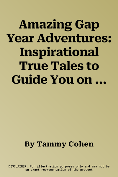 Amazing Gap Year Adventures: Inspirational True Tales to Guide You on the Journey of a Lifetime