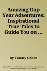 Amazing Gap Year Adventures: Inspirational True Tales to Guide You on the Journey of a Lifetime