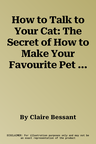 How to Talk to Your Cat: The Secret of How to Make Your Favourite Pet Your Best Friend. Claire Bessant