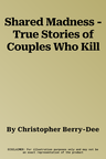 Shared Madness - True Stories of Couples Who Kill