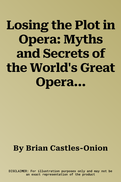 Losing the Plot in Opera: Myths and Secrets of the World's Great Operas. Brian Castles-Onion