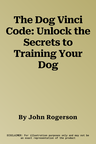 The Dog Vinci Code: Unlock the Secrets to Training Your Dog