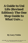 A Guide to Uni Life (Revised Edition): The One Stop Guide to What University Is Really Like (Revised)