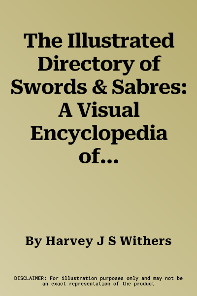 The Illustrated Directory of Swords & Sabres: A Visual Encyclopedia of 400 Edged Weapons, Including Swords, Sabres, Pikes, Bills, Spears, Polearms and Lan