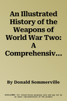 An Illustrated History of the Weapons of World War Two: A Comprehensive Directory of the Military Weapons Used in World War Two, from Field Artillery and