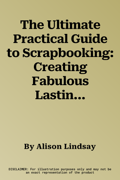 The Ultimate Practical Guide to Scrapbooking: Creating Fabulous Lasting Memory Journals to Cherish