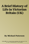 A Brief History of Life in Victorian Britain (UK)