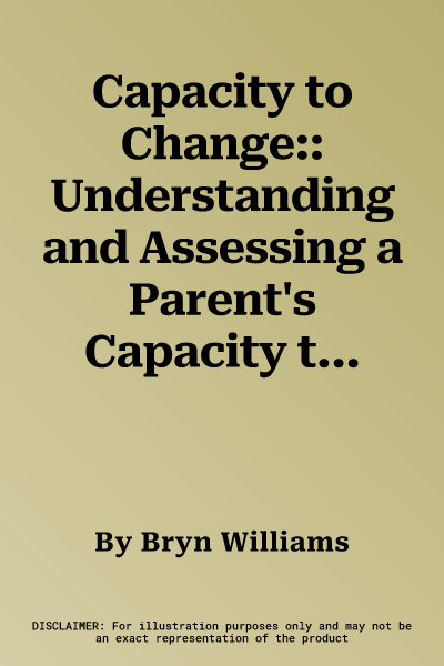 Capacity to Change:: Understanding and Assessing a Parent's Capacity to Change Within the Timescales of the Child