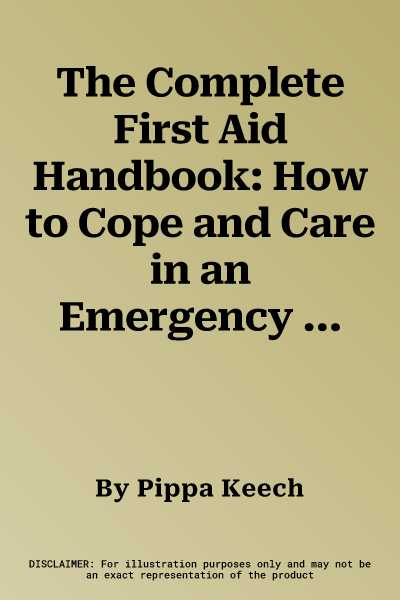 The Complete First Aid Handbook: How to Cope and Care in an Emergency - From Splints, Simple Bandages and Slings to Life-Saving Techniques