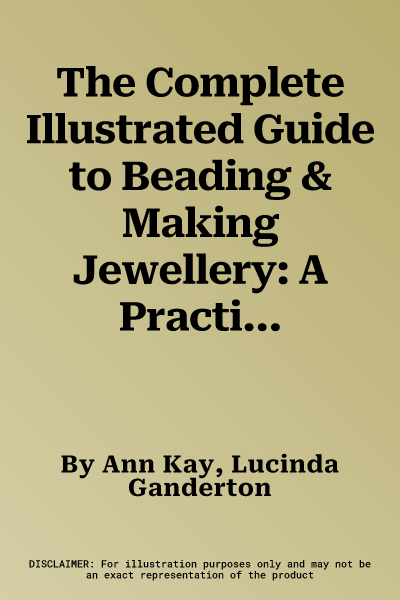 The Complete Illustrated Guide to Beading & Making Jewellery: A Practical Visual Handbook of Traditional and Contemporary Techniques, Including 175 Creati