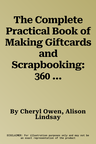 The Complete Practical Book of Making Giftcards and Scrapbooking: 360 Easy-To-Follow Projects and Techniques with 2300 Lavish Photographs, a Compendium of