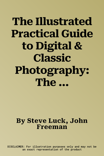 The Illustrated Practical Guide to Digital & Classic Photography: The Expert's Manual on Taking Great Photographs