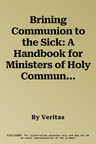 Brining Communion to the Sick: A Handbook for Ministers of Holy Communion