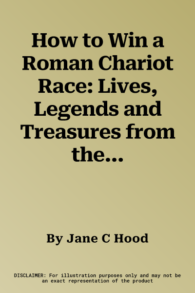 How to Win a Roman Chariot Race: Lives, Legends and Treasures from the Ancient World