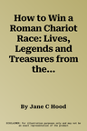 How to Win a Roman Chariot Race: Lives, Legends and Treasures from the Ancient World