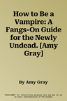 How to Be a Vampire: A Fangs-On Guide for the Newly Undead. [Amy Gray]