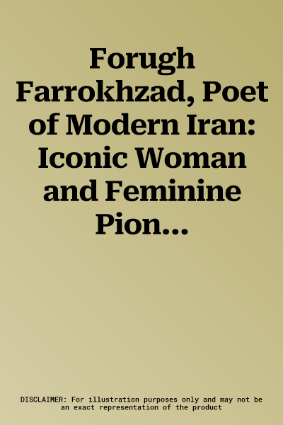 Forugh Farrokhzad, Poet of Modern Iran: Iconic Woman and Feminine Pioneer of New Persian Poetry