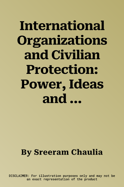 International Organizations and Civilian Protection: Power, Ideas and Humanitarian Aid in Conflict Zones