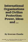 International Organizations and Civilian Protection: Power, Ideas and Humanitarian Aid in Conflict Zones