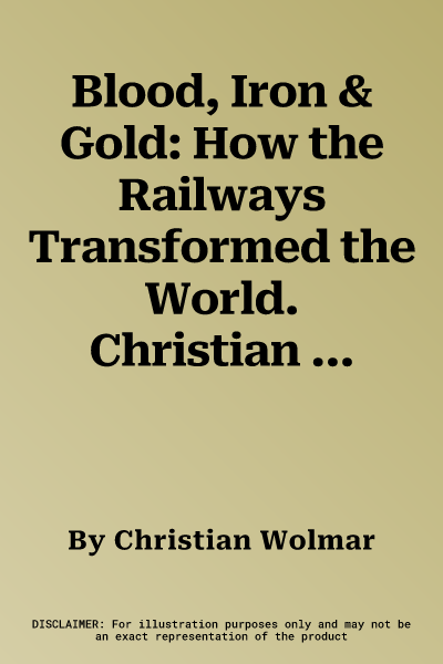 Blood, Iron & Gold: How the Railways Transformed the World. Christian Wolmar