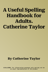 A Useful Spelling Handbook for Adults. Catherine Taylor