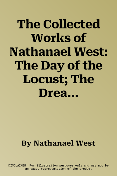 The Collected Works of Nathanael West: The Day of the Locust; The Dream Life of Balso Snell; Miss Lonelyhearts; A Cool Million