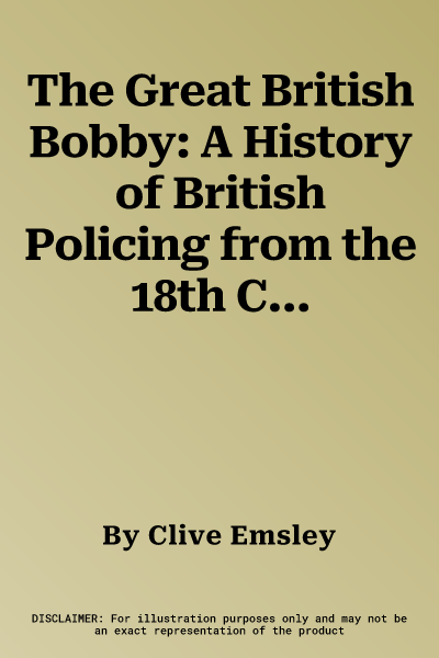 The Great British Bobby: A History of British Policing from the 18th Century to the Present (Revised)