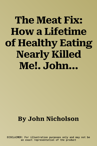 The Meat Fix: How a Lifetime of Healthy Eating Nearly Killed Me!. John Nicholson