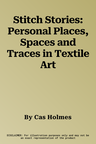 Stitch Stories: Personal Places, Spaces and Traces in Textile Art