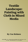 Textile Landscape: Painting with Cloth in Mixed Media