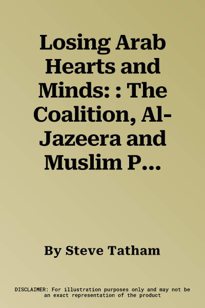 Losing Arab Hearts and Minds: : The Coalition, Al-Jazeera and Muslim Public Opinion