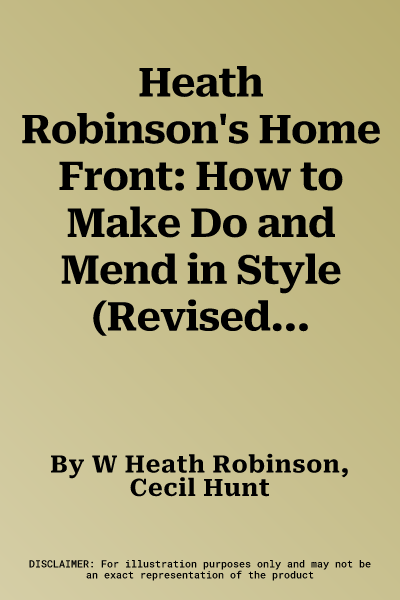 Heath Robinson's Home Front: How to Make Do and Mend in Style (Revised)