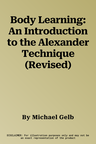 Body Learning: An Introduction to the Alexander Technique (Revised)