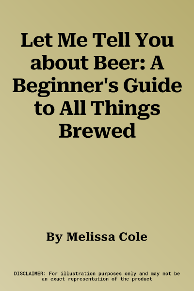 Let Me Tell You about Beer: A Beginner's Guide to All Things Brewed