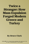 Twice a Stranger: How Mass Expulsion Forged Modern Greece and Turkey