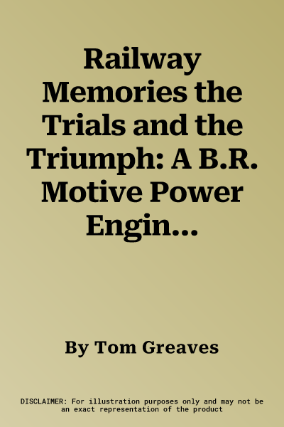 Railway Memories the Trials and the Triumph: A B.R. Motive Power Engineer's Experience of the Steam to Diesel Years