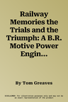 Railway Memories the Trials and the Triumph: A B.R. Motive Power Engineer's Experience of the Steam to Diesel Years