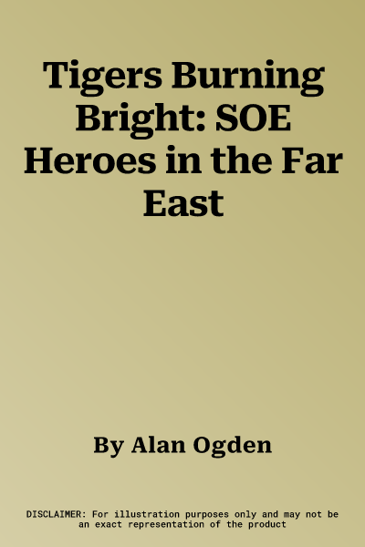 Tigers Burning Bright: SOE Heroes in the Far East