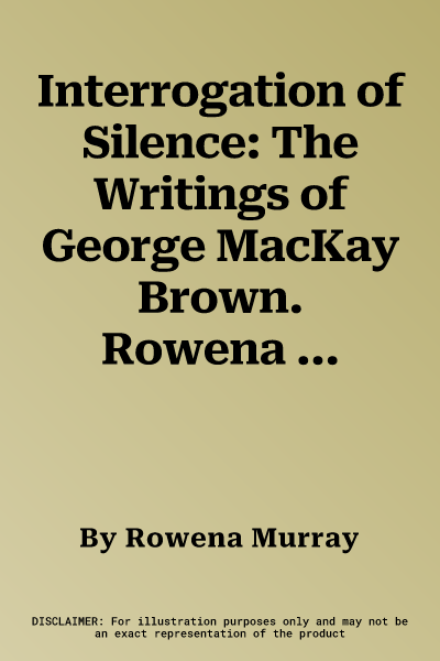 Interrogation of Silence: The Writings of George MacKay Brown. Rowena Murray & Brian Murray (Revised)