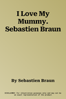 I Love My Mummy. Sebastien Braun