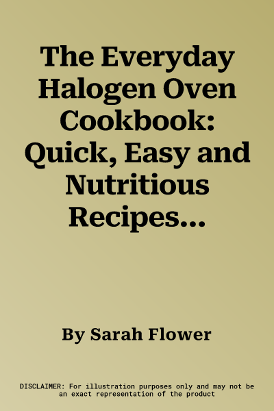 The Everyday Halogen Oven Cookbook: Quick, Easy and Nutritious Recipes for All the Family. Sarah Flower