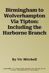 Birmingham to Wolverhampton Via Tipton: Including the Harborne Branch