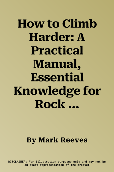 How to Climb Harder: A Practical Manual, Essential Knowledge for Rock Climbers of All Abilities. Mark Reeves