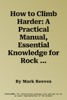 How to Climb Harder: A Practical Manual, Essential Knowledge for Rock Climbers of All Abilities. Mark Reeves