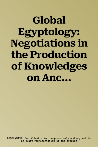 Global Egyptology: Negotiations in the Production of Knowledges on Ancient Egypt in Global Contexts