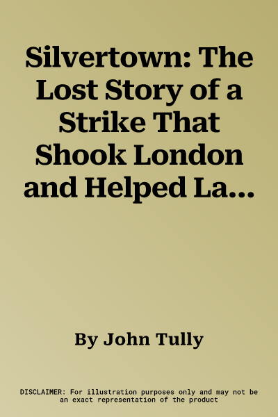 Silvertown: The Lost Story of a Strike That Shook London and Helped Launch the Modern Labor Movement