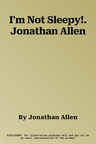 I'm Not Sleepy!. Jonathan Allen